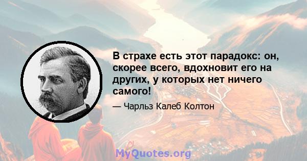 В страхе есть этот парадокс: он, скорее всего, вдохновит его на других, у которых нет ничего самого!