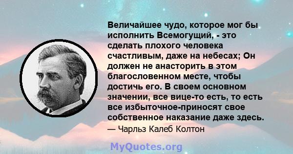 Величайшее чудо, которое мог бы исполнить Всемогущий, - это сделать плохого человека счастливым, даже на небесах; Он должен не анасторить в этом благословенном месте, чтобы достичь его. В своем основном значении, все