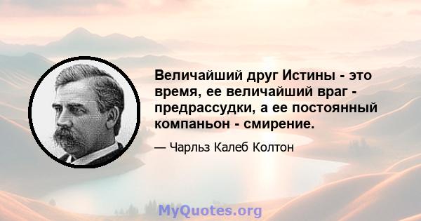 Величайший друг Истины - это время, ее величайший враг - предрассудки, а ее постоянный компаньон - смирение.