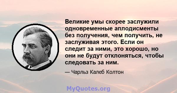 Великие умы скорее заслужили одновременные аплодисменты без получения, чем получить, не заслуживая этого. Если он следит за ними, это хорошо, но они не будут отклоняться, чтобы следовать за ним.