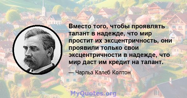 Вместо того, чтобы проявлять талант в надежде, что мир простит их эксцентричность, они проявили только свои эксцентричности в надежде, что мир даст им кредит на талант.