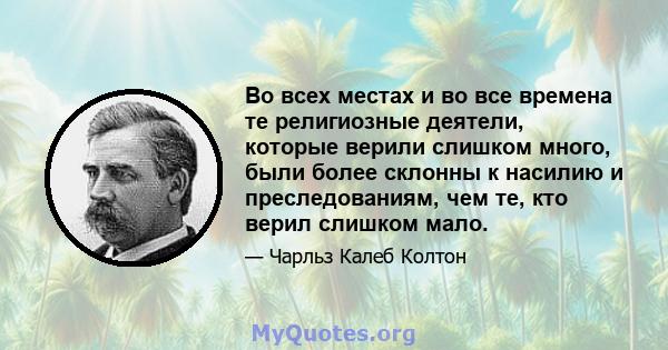 Во всех местах и ​​во все времена те религиозные деятели, которые верили слишком много, были более склонны к насилию и преследованиям, чем те, кто верил слишком мало.