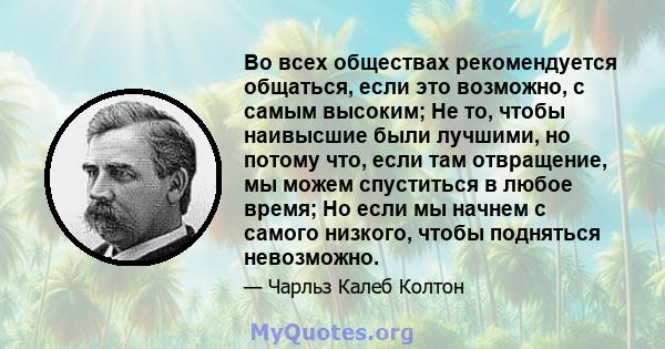 Во всех обществах рекомендуется общаться, если это возможно, с самым высоким; Не то, чтобы наивысшие были лучшими, но потому что, если там отвращение, мы можем спуститься в любое время; Но если мы начнем с самого