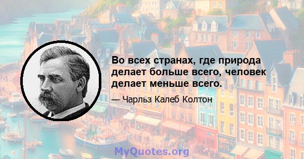 Во всех странах, где природа делает больше всего, человек делает меньше всего.