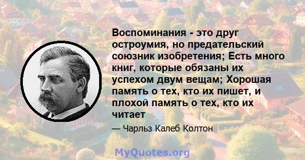 Воспоминания - это друг остроумия, но предательский союзник изобретения; Есть много книг, которые обязаны их успехом двум вещам; Хорошая память о тех, кто их пишет, и плохой память о тех, кто их читает