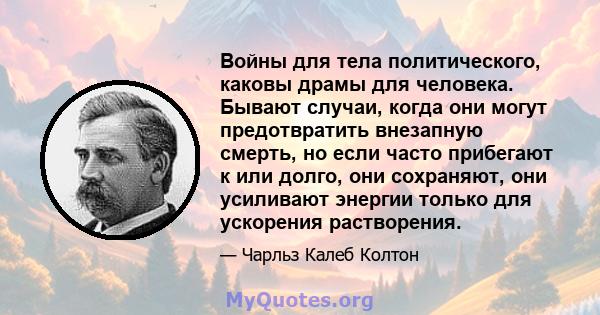 Войны для тела политического, каковы драмы для человека. Бывают случаи, когда они могут предотвратить внезапную смерть, но если часто прибегают к или долго, они сохраняют, они усиливают энергии только для ускорения