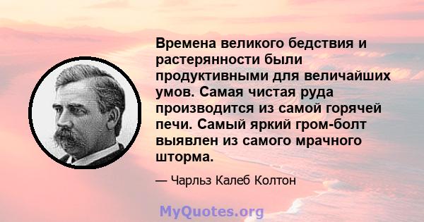 Времена великого бедствия и растерянности были продуктивными для величайших умов. Самая чистая руда производится из самой горячей печи. Самый яркий гром-болт выявлен из самого мрачного шторма.