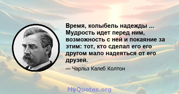 Время, колыбель надежды ... Мудрость идет перед ним, возможность с ней и покаяние за этим: тот, кто сделал его его другом мало надеяться от его друзей.