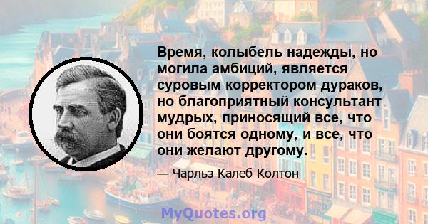 Время, колыбель надежды, но могила амбиций, является суровым корректором дураков, но благоприятный консультант мудрых, приносящий все, что они боятся одному, и все, что они желают другому.