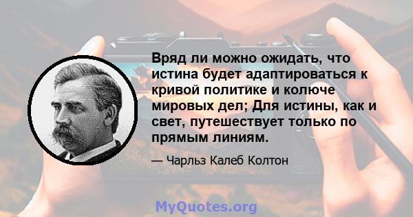 Вряд ли можно ожидать, что истина будет адаптироваться к кривой политике и колюче мировых дел; Для истины, как и свет, путешествует только по прямым линиям.