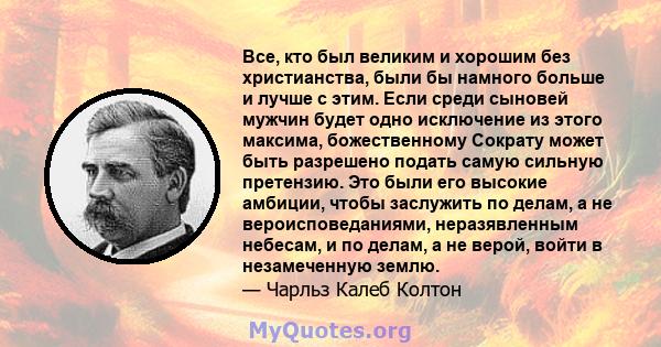 Все, кто был великим и хорошим без христианства, были бы намного больше и лучше с этим. Если среди сыновей мужчин будет одно исключение из этого максима, божественному Сократу может быть разрешено подать самую сильную