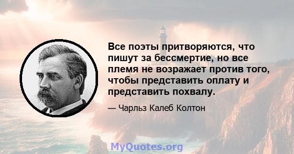 Все поэты притворяются, что пишут за бессмертие, но все племя не возражает против того, чтобы представить оплату и представить похвалу.