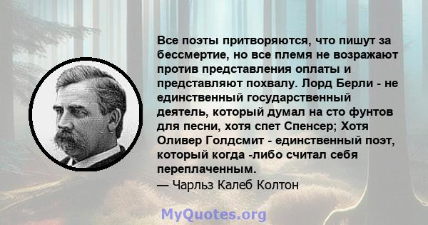 Все поэты притворяются, что пишут за бессмертие, но все племя не возражают против представления оплаты и представляют похвалу. Лорд Берли - не единственный государственный деятель, который думал на сто фунтов для песни, 