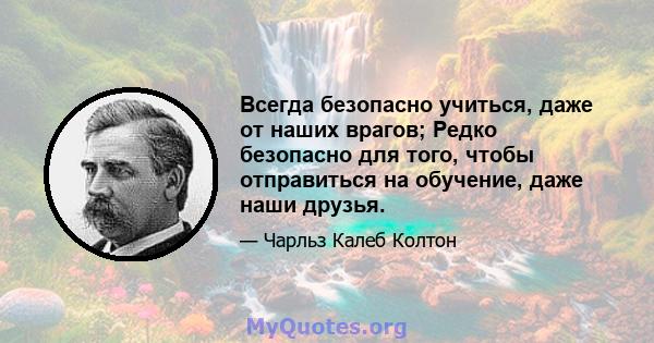 Всегда безопасно учиться, даже от наших врагов; Редко безопасно для того, чтобы отправиться на обучение, даже наши друзья.