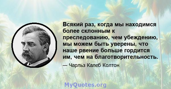 Всякий раз, когда мы находимся более склонным к преследованию, чем убеждению, мы можем быть уверены, что наше рвение больше гордится им, чем на благотворительность.