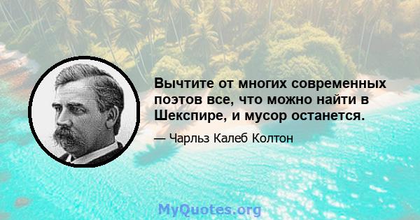 Вычтите от многих современных поэтов все, что можно найти в Шекспире, и мусор останется.