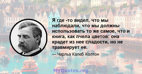 Я где -то видел, что мы наблюдали, что мы должны использовать то же самое, что и книга, как пчела цветов: она крадет из нее сладости, но не травмирует ее.