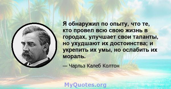 Я обнаружил по опыту, что те, кто провел всю свою жизнь в городах, улучшает свои таланты, но ухудшают их достоинства; и укрепить их умы, но ослабить их мораль.