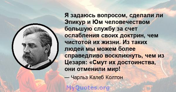 Я задаюсь вопросом, сделали ли Эпикур и Юм человечеством большую службу за счет ослабления своих доктрин, чем чистотой их жизни. Из таких людей мы можем более справедливо воскликнуть, чем из Цезаря: «Смут их