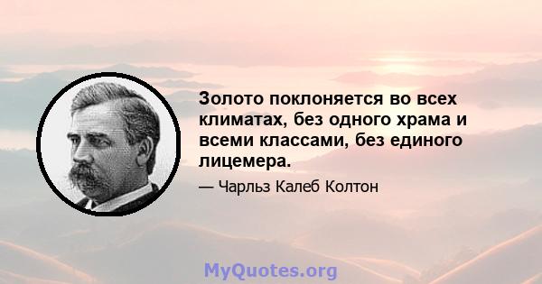 Золото поклоняется во всех климатах, без одного храма и всеми классами, без единого лицемера.