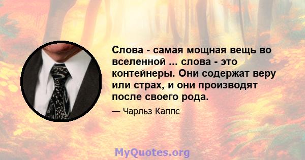 Слова - самая мощная вещь во вселенной ... слова - это контейнеры. Они содержат веру или страх, и они производят после своего рода.