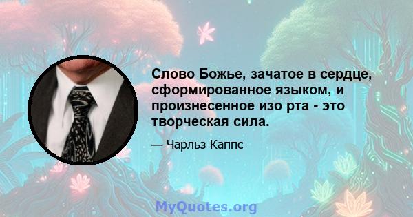 Слово Божье, зачатое в сердце, сформированное языком, и произнесенное изо рта - это творческая сила.