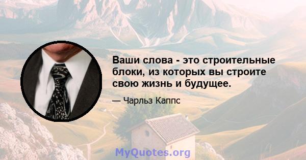 Ваши слова - это строительные блоки, из которых вы строите свою жизнь и будущее.