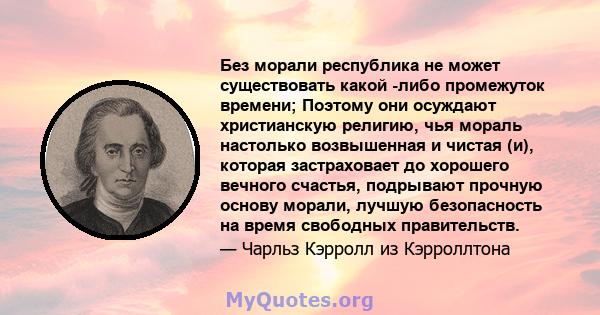 Без морали республика не может существовать какой -либо промежуток времени; Поэтому они осуждают христианскую религию, чья мораль настолько возвышенная и чистая (и), которая застраховает до хорошего вечного счастья,