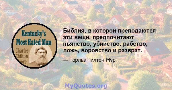 Библия, в которой преподаются эти вещи, предпочитают пьянство, убийство, рабство, ложь, воровство и разврат.