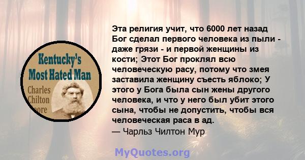 Эта религия учит, что 6000 лет назад Бог сделал первого человека из пыли - даже грязи - и первой женщины из кости; Этот Бог проклял всю человеческую расу, потому что змея заставила женщину съесть яблоко; У этого у Бога