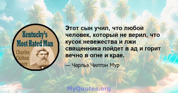 Этот сын учил, что любой человек, который не верил, что кусок невежества и лжи священника пойдет в ад и горит вечно в огне и крае.