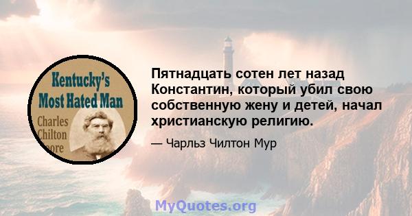 Пятнадцать сотен лет назад Константин, который убил свою собственную жену и детей, начал христианскую религию.