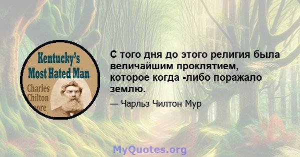 С того дня до этого религия была величайшим проклятием, которое когда -либо поражало землю.