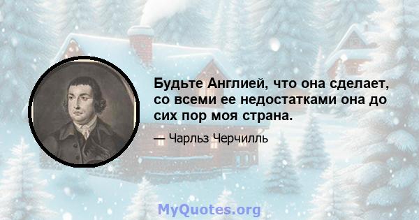 Будьте Англией, что она сделает, со всеми ее недостатками она до сих пор моя страна.