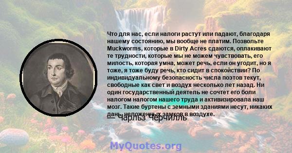 Что для нас, если налоги растут или падают, благодаря нашему состоянию, мы вообще не платим. Позвольте Muckworms, которые в Dirty Acres сдаются, оплакивают те трудности, которые мы не можем чувствовать, его милость,