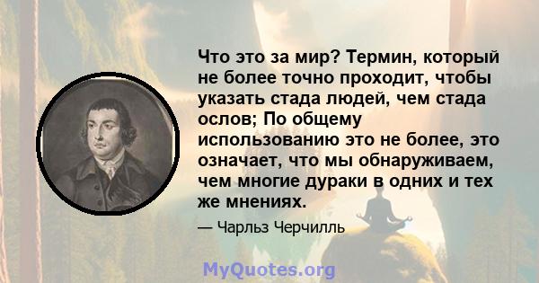 Что это за мир? Термин, который не более точно проходит, чтобы указать стада людей, чем стада ослов; По общему использованию это не более, это означает, что мы обнаруживаем, чем многие дураки в одних и тех же мнениях.