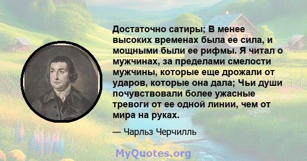 Достаточно сатиры; В менее высоких временах была ее сила, и мощными были ее рифмы. Я читал о мужчинах, за пределами смелости мужчины, которые еще дрожали от ударов, которые она дала; Чьи души почувствовали более ужасные 