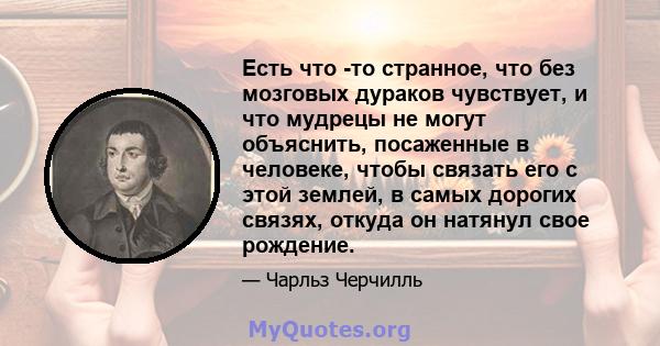 Есть что -то странное, что без мозговых дураков чувствует, и что мудрецы не могут объяснить, посаженные в человеке, чтобы связать его с этой землей, в самых дорогих связях, откуда он натянул свое рождение.