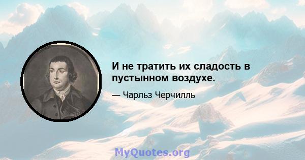 И не тратить их сладость в пустынном воздухе.