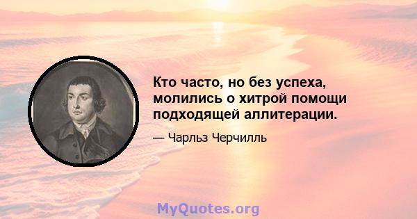 Кто часто, но без успеха, молились о хитрой помощи подходящей аллитерации.