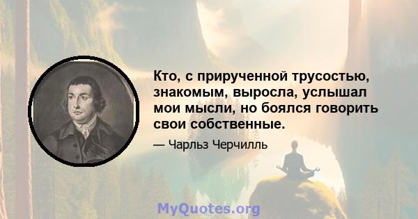 Кто, с прирученной трусостью, знакомым, выросла, услышал мои мысли, но боялся говорить свои собственные.