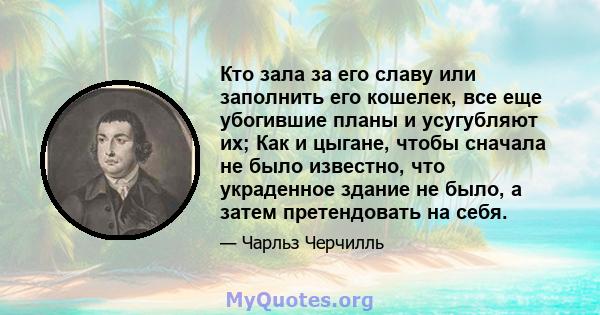 Кто зала за его славу или заполнить его кошелек, все еще убогившие планы и усугубляют их; Как и цыгане, чтобы сначала не было известно, что украденное здание не было, а затем претендовать на себя.