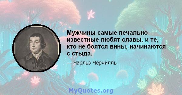 Мужчины самые печально известные любят славы, и те, кто не боятся вины, начинаются с стыда.