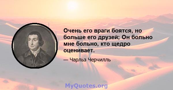 Очень его враги боятся, но больше его друзей; Он больно мне больно, кто щедро оценивает.