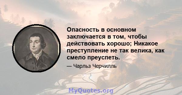 Опасность в основном заключается в том, чтобы действовать хорошо; Никакое преступление не так велика, как смело преуспеть.