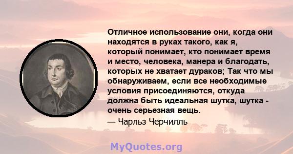 Отличное использование они, когда они находятся в руках такого, как я, который понимает, кто понимает время и место, человека, манера и благодать, которых не хватает дураков; Так что мы обнаруживаем, если все