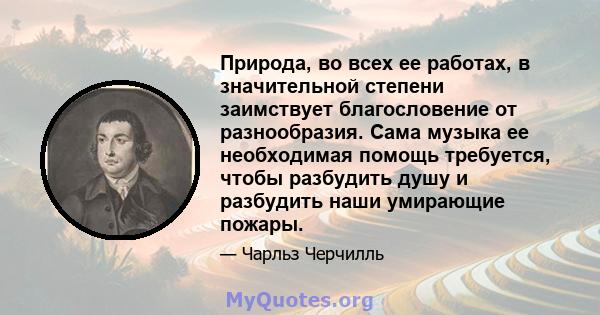 Природа, во всех ее работах, в значительной степени заимствует благословение от разнообразия. Сама музыка ее необходимая помощь требуется, чтобы разбудить душу и разбудить наши умирающие пожары.