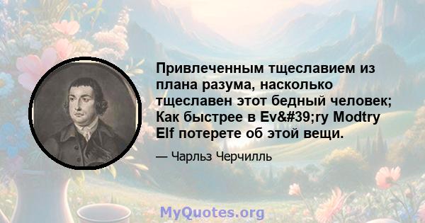 Привлеченным тщеславием из плана разума, насколько тщеславен этот бедный человек; Как быстрее в Ev'ry Modtry Elf потерете об этой вещи.