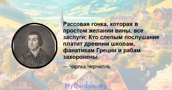 Рассовая гонка, которая в простом желании вины, все заслуги; Кто слепым послушание платит древним школам, фанатикам Греции и рабам захоронены.