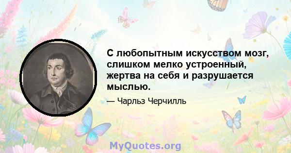 С любопытным искусством мозг, слишком мелко устроенный, жертва на себя и разрушается мыслью.